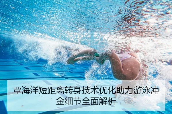 覃海洋短距离转身技术优化助力游泳冲金细节全面解析