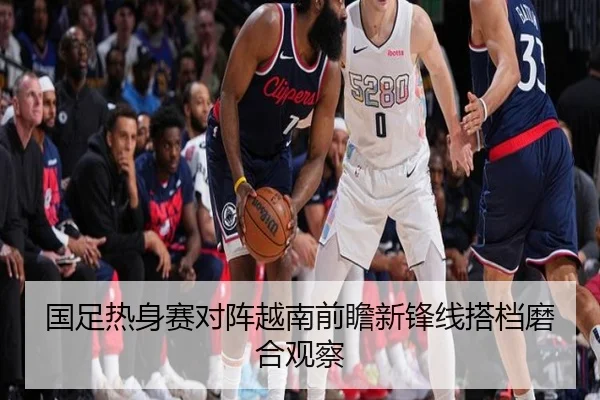 国足热身赛对阵越南前瞻新锋线搭档磨合观察